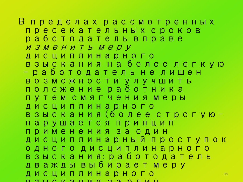 85 В пределах рассмотренных пресекательных сроков работодатель вправе изменить меру дисциплинарного взыскания на более